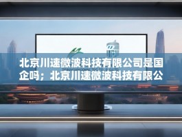 北京川速微波科技有限公司是国企吗；北京川速微波科技有限公司