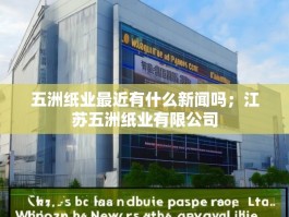 五洲纸业最近有什么新闻吗；江苏五洲纸业有限公司