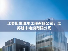 江苏旭丰防水工程有限公司；江苏旭丰电缆有限公司