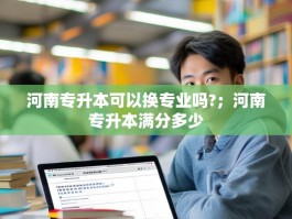 河南专升本可以换专业吗?；河南专升本满分多少