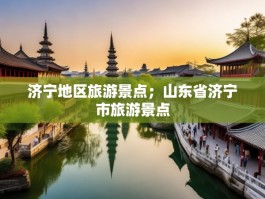 济宁地区旅游景点；山东省济宁市旅游景点