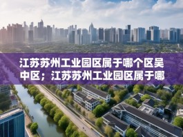 江苏苏州工业园区属于哪个区吴中区；江苏苏州工业园区属于哪个区