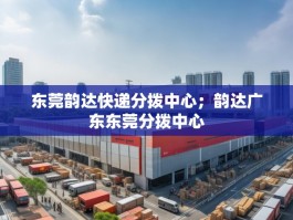 东莞韵达快递分拨中心；韵达广东东莞分拨中心