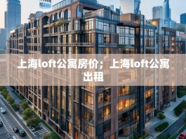 上海loft公寓房价；上海loft公寓出租