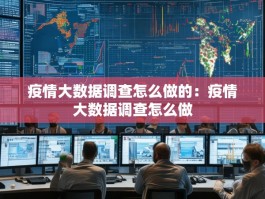 疫情大数据调查怎么做的：疫情大数据调查怎么做