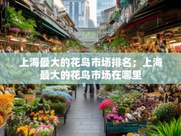 上海最大的花鸟市场排名；上海最大的花鸟市场在哪里