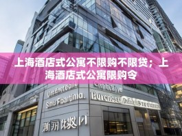 上海酒店式公寓不限购不限贷；上海酒店式公寓限购令