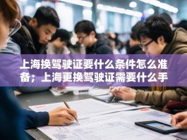 上海换驾驶证要什么条件怎么准备；上海更换驾驶证需要什么手续