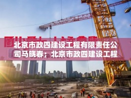 北京市政四建设工程有限责任公司马晓春；北京市政四建设工程有限责任公司