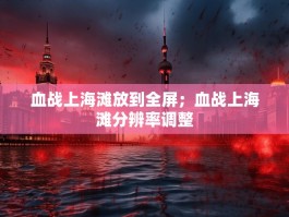 血战上海滩放到全屏；血战上海滩分辨率调整