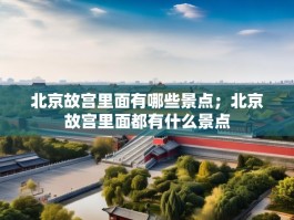 北京故宫里面有哪些景点；北京故宫里面都有什么景点