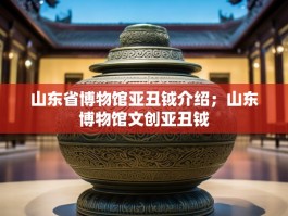 山东省博物馆亚丑钺介绍；山东博物馆文创亚丑钺
