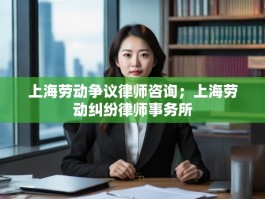 上海劳动争议律师咨询；上海劳动纠纷律师事务所
