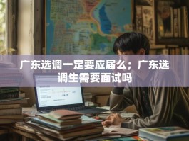 广东选调一定要应届么；广东选调生需要面试吗
