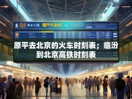 原平去北京的火车时刻表；临汾到北京高铁时刻表