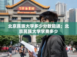 北京民族大学多少分数能进；北京民族大学学费多少