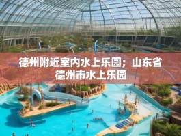 德州附近室内水上乐园；山东省德州市水上乐园
