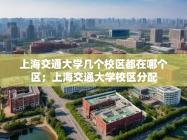 上海交通大学几个校区都在哪个区；上海交通大学校区分配