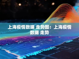 上海疫情数据 走势图：上海疫情数据 走势