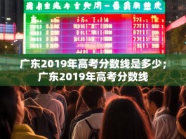 广东2019年高考分数线是多少；广东2019年高考分数线