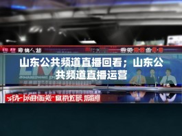 山东公共频道直播回看；山东公共频道直播运营