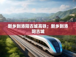 新乡到洛阳古城高铁；新乡到洛阳古城