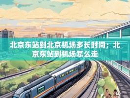 北京东站到北京机场多长时间；北京东站到机场怎么走
