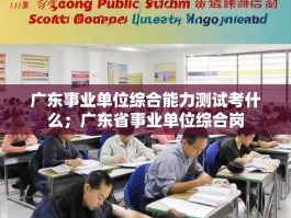 广东事业单位综合能力测试考什么；广东省事业单位综合岗