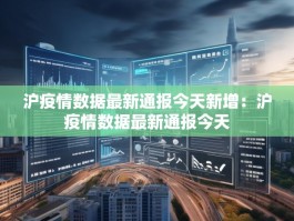 沪疫情数据最新通报今天新增：沪疫情数据最新通报今天