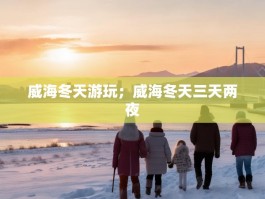 威海冬天游玩；威海冬天三天两夜