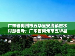 广东省梅州市五华县安流镇吉水村慧善寺；广东省梅州市五华县安流镇