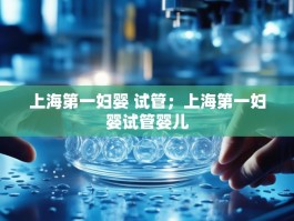 上海第一妇婴 试管；上海第一妇婴试管婴儿