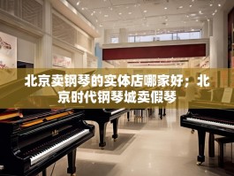 北京卖钢琴的实体店哪家好；北京时代钢琴城卖假琴