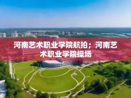 河南艺术职业学院航拍；河南艺术职业学院操场