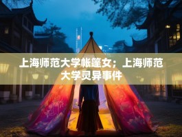 上海师范大学帐篷女；上海师范大学灵异事件