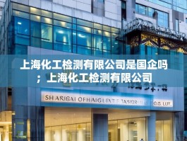 上海化工检测有限公司是国企吗；上海化工检测有限公司