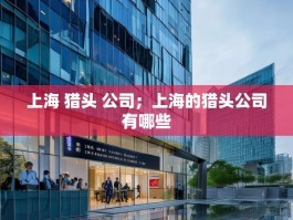 上海 猎头 公司；上海的猎头公司有哪些