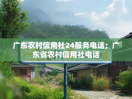 广东农村信用社24服务电话；广东省农村信用社电话