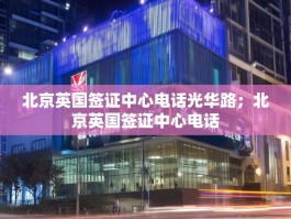 北京英国签证中心电话光华路；北京英国签证中心电话