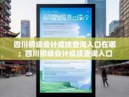 四川初级会计成绩查询入口在哪；四川初级会计成绩查询入口