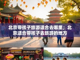 北京带孩子旅游适合去哪里；北京适合带孩子去旅游的地方