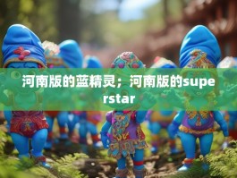 河南版的蓝精灵；河南版的superstar