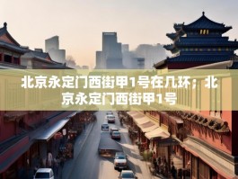 北京永定门西街甲1号在几环；北京永定门西街甲1号