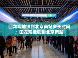 回龙观地铁到北京南站多长时间；回龙观地铁到北京南站