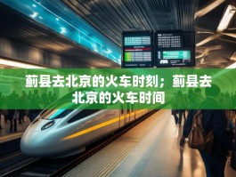 蓟县去北京的火车时刻；蓟县去北京的火车时间