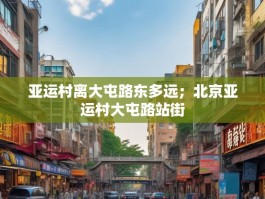 亚运村离大屯路东多远；北京亚运村大屯路站街