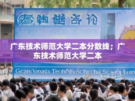 广东技术师范大学二本分数线；广东技术师范大学二本