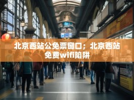 北京西站公免票窗口；北京西站免费wifi陷阱