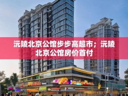 沅陵北京公馆步步高超市；沅陵北京公馆房价首付
