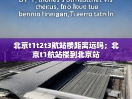 北京t1t2t3航站楼距离远吗；北京t1航站楼到北京站